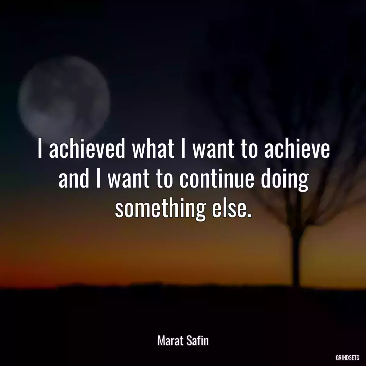 I achieved what I want to achieve and I want to continue doing something else.