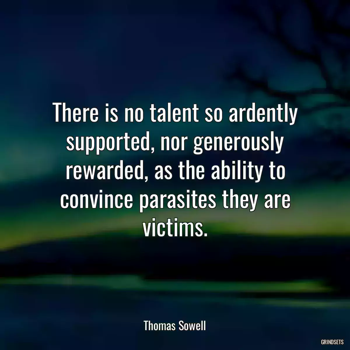 There is no talent so ardently supported, nor generously rewarded, as the ability to convince parasites they are victims.