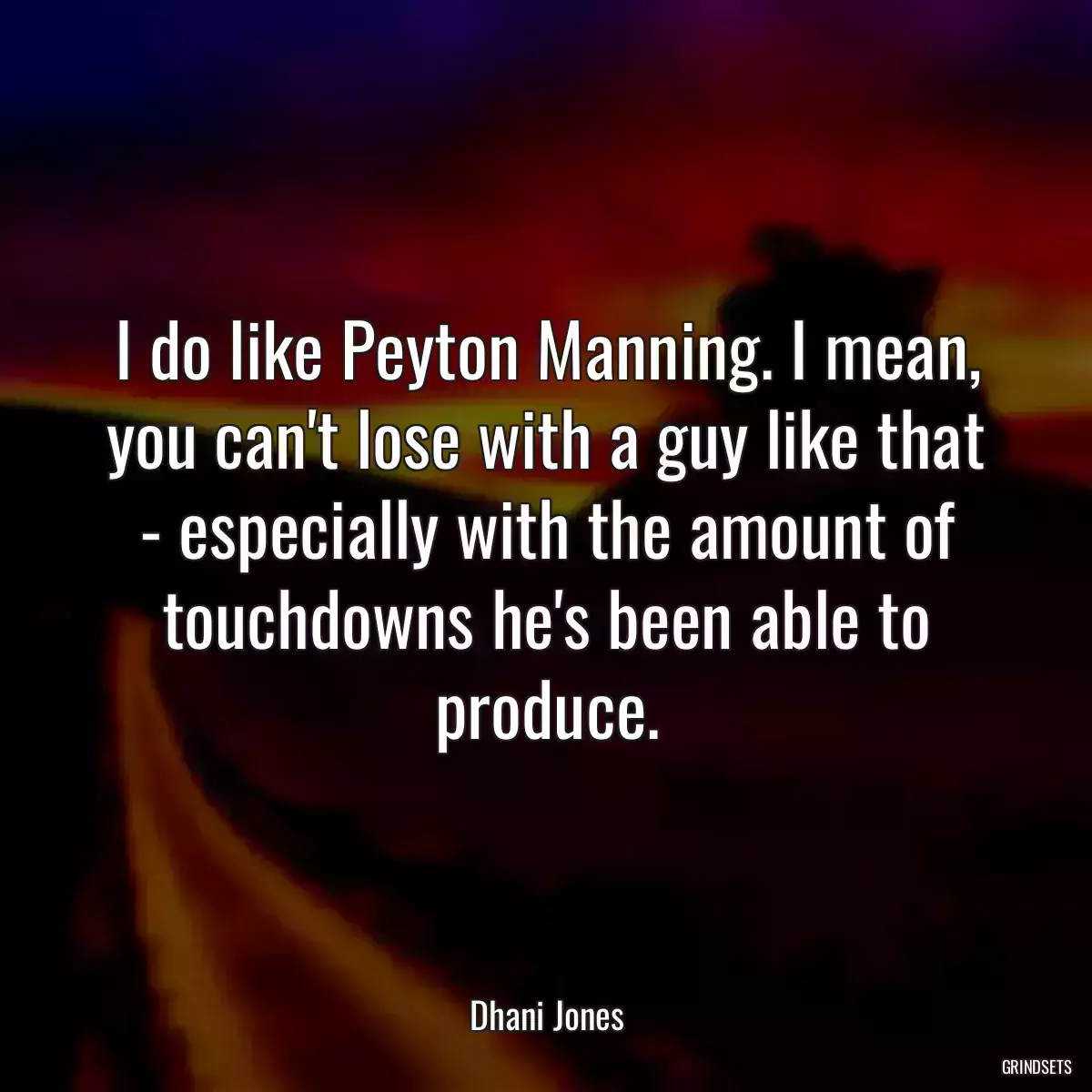 I do like Peyton Manning. I mean, you can\'t lose with a guy like that - especially with the amount of touchdowns he\'s been able to produce.