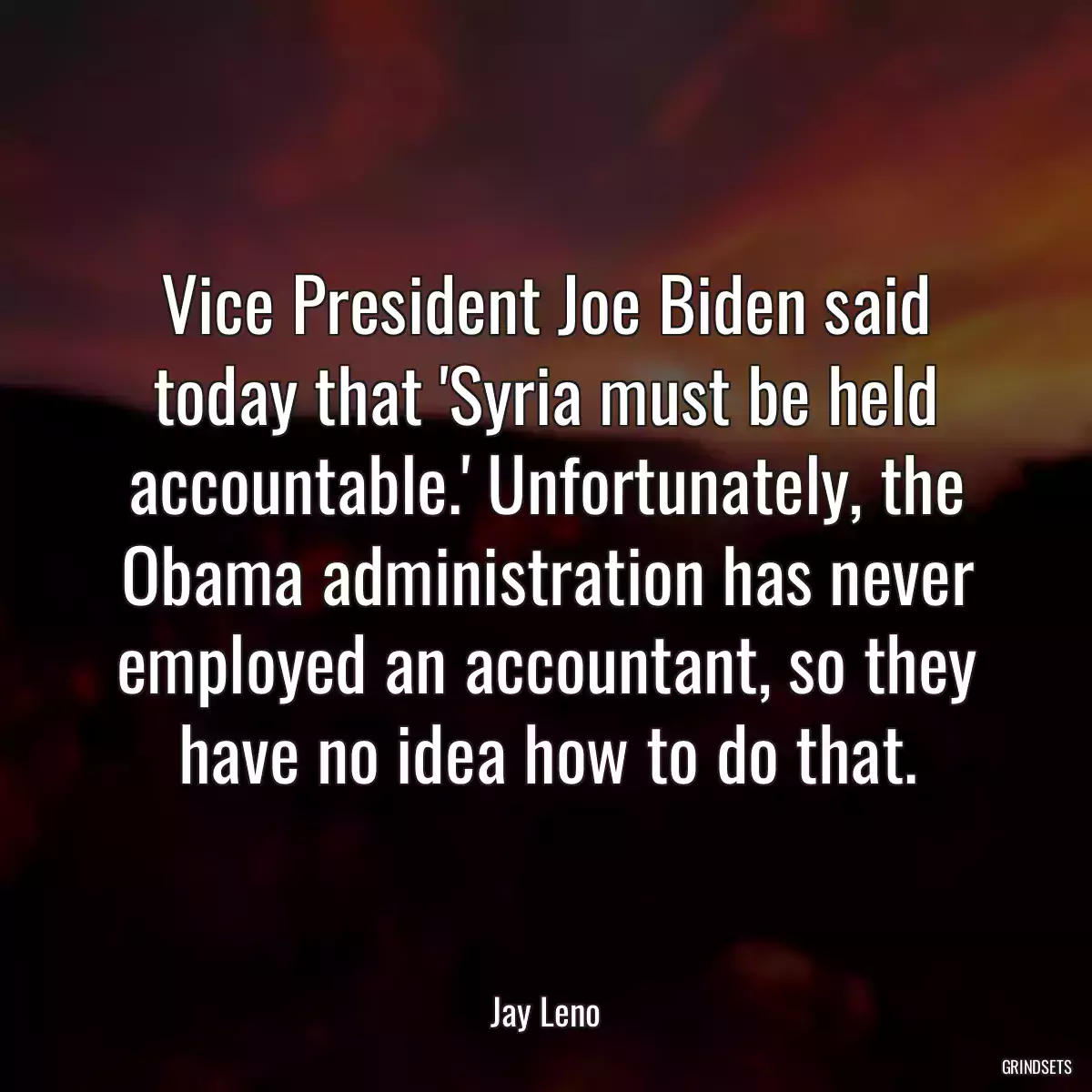 Vice President Joe Biden said today that \'Syria must be held accountable.\' Unfortunately, the Obama administration has never employed an accountant, so they have no idea how to do that.