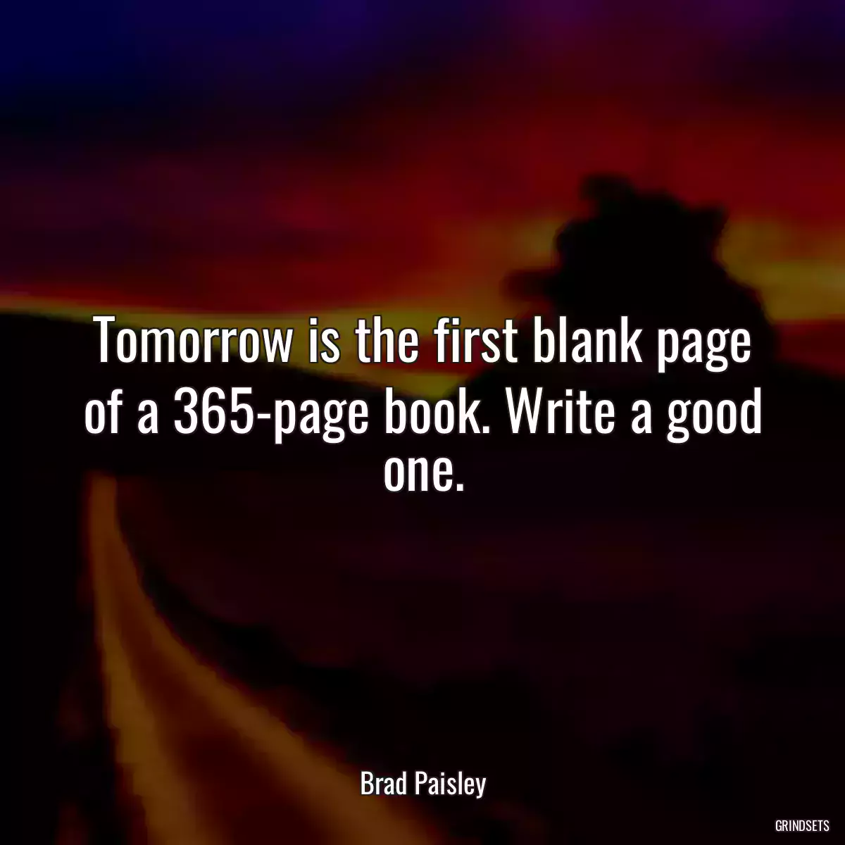 Tomorrow is the first blank page of a 365-page book. Write a good one.