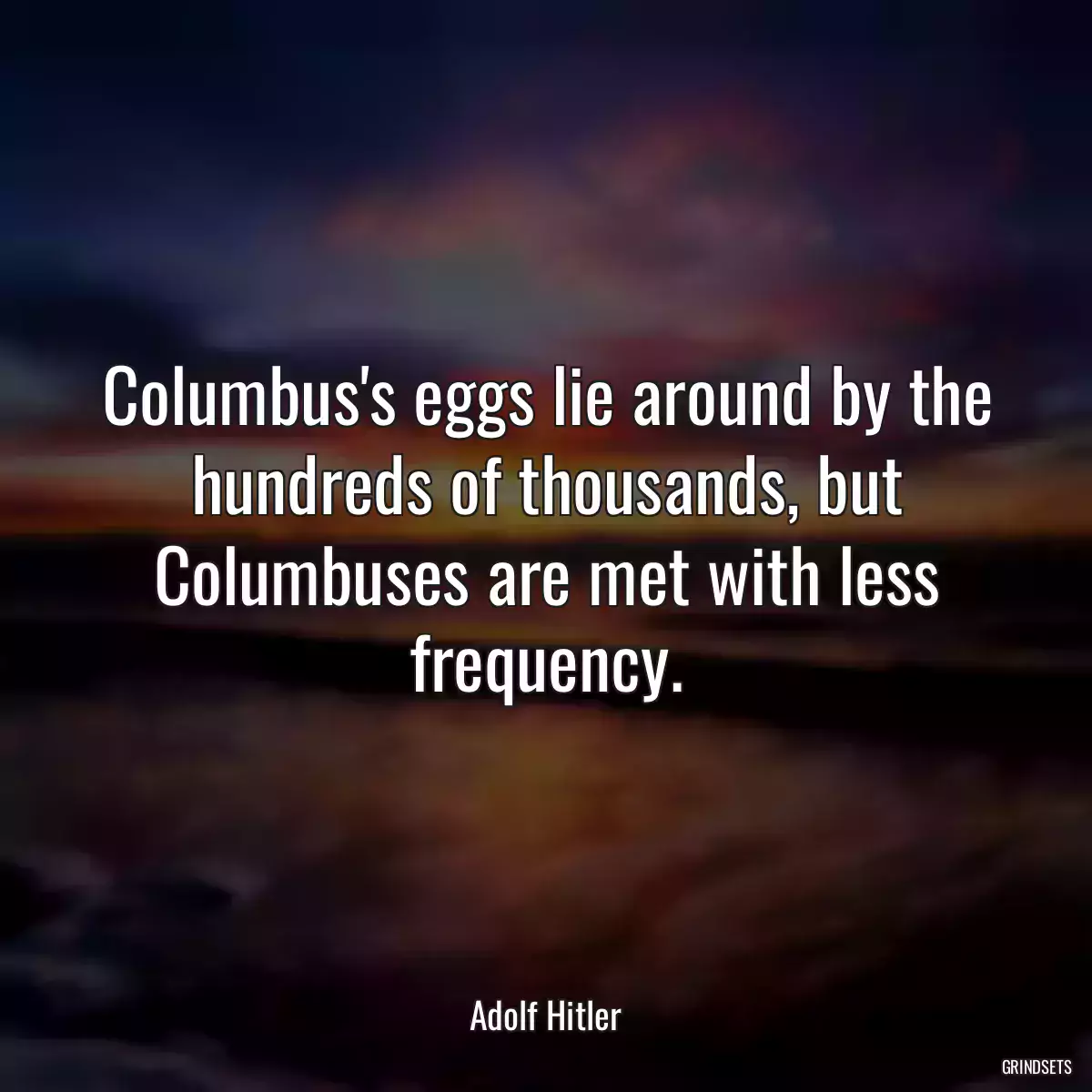 Columbus\'s eggs lie around by the hundreds of thousands, but Columbuses are met with less frequency.