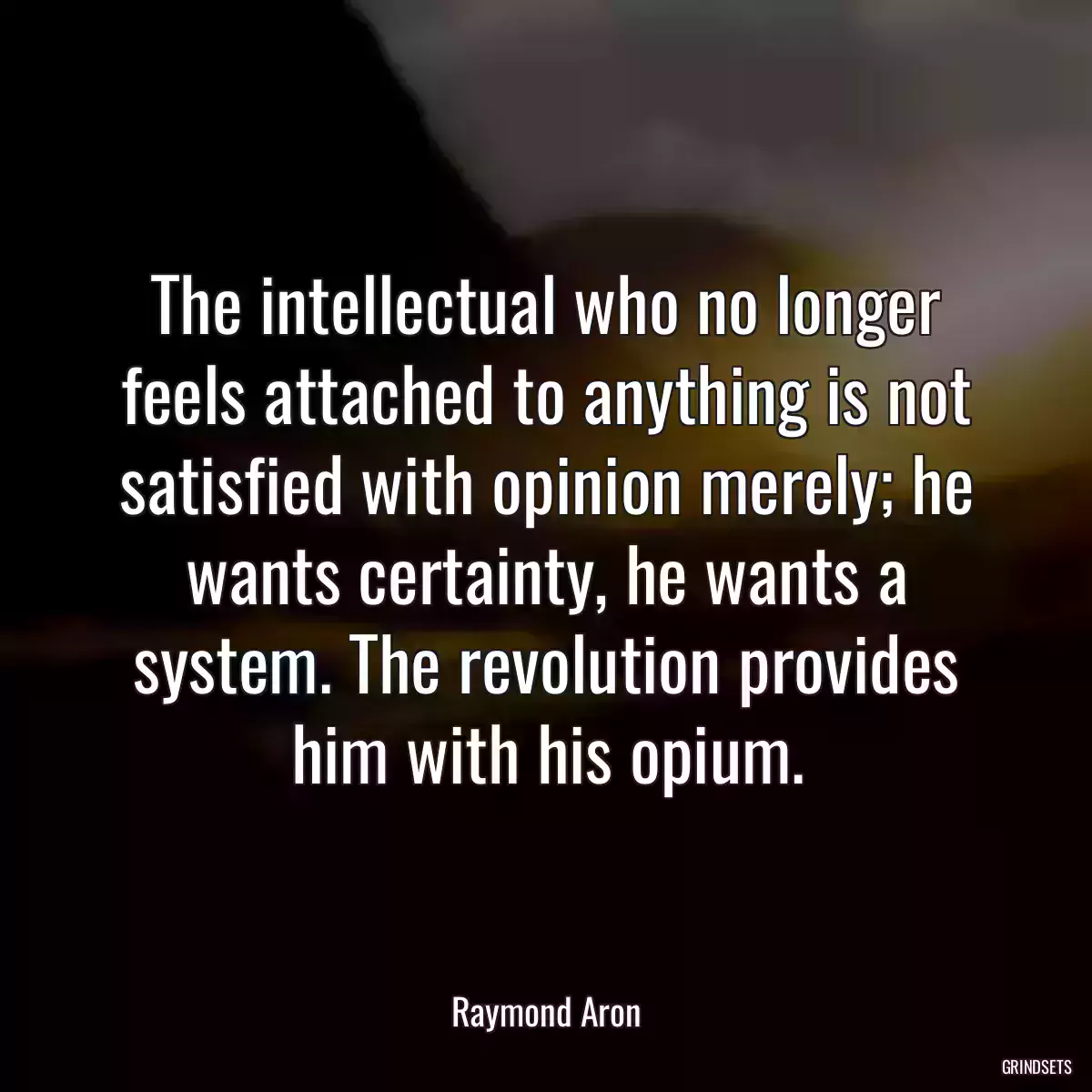 The intellectual who no longer feels attached to anything is not satisfied with opinion merely; he wants certainty, he wants a system. The revolution provides him with his opium.