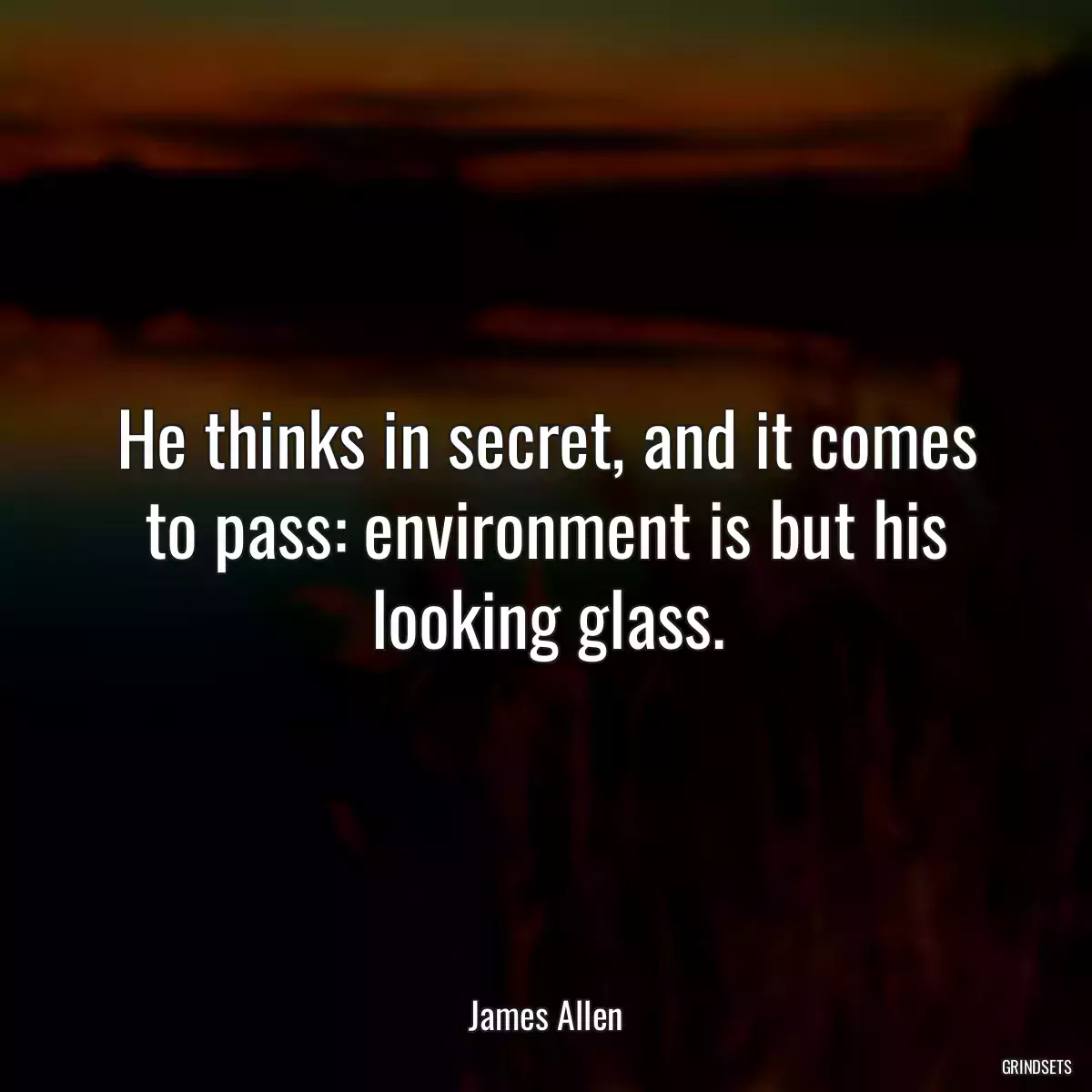 He thinks in secret, and it comes to pass: environment is but his looking glass.