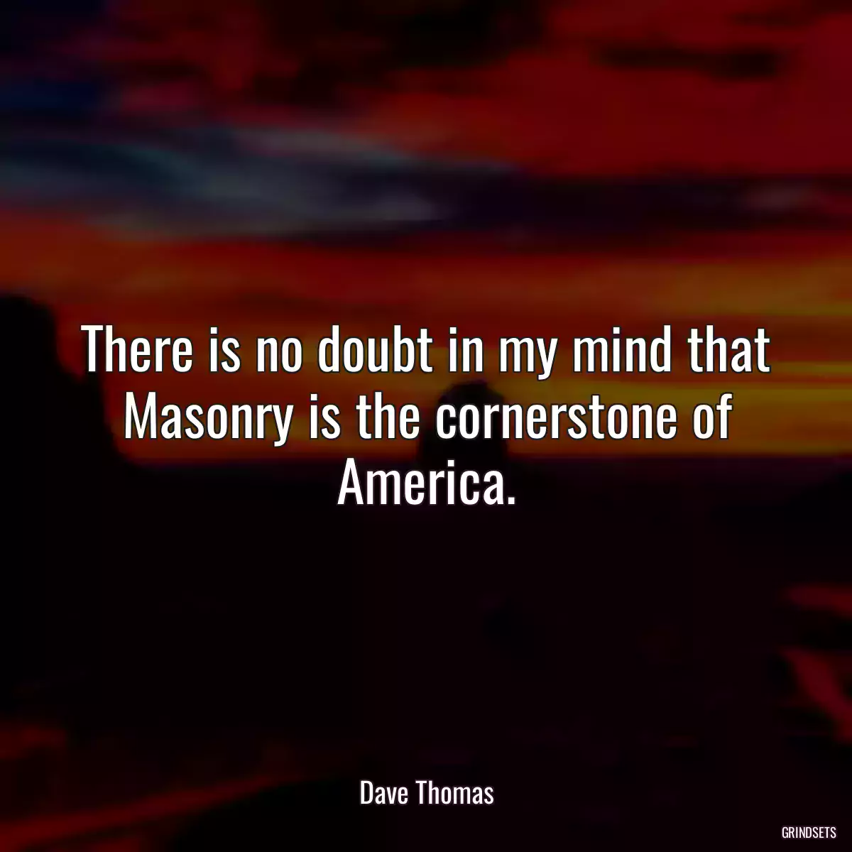 There is no doubt in my mind that Masonry is the cornerstone of America.