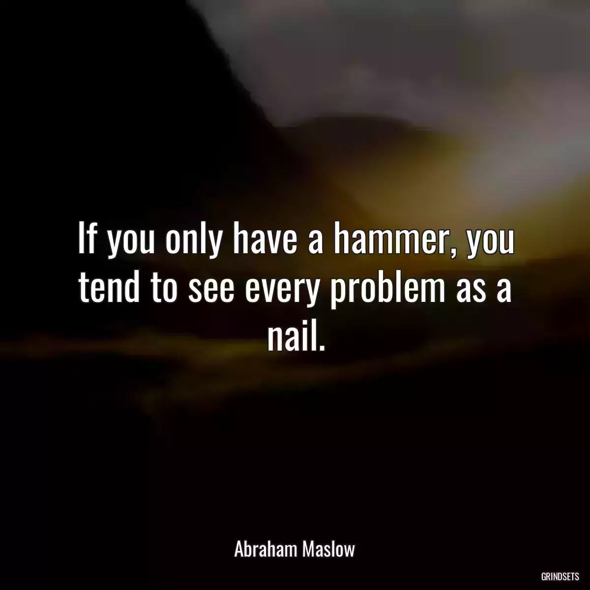 If you only have a hammer, you tend to see every problem as a nail.