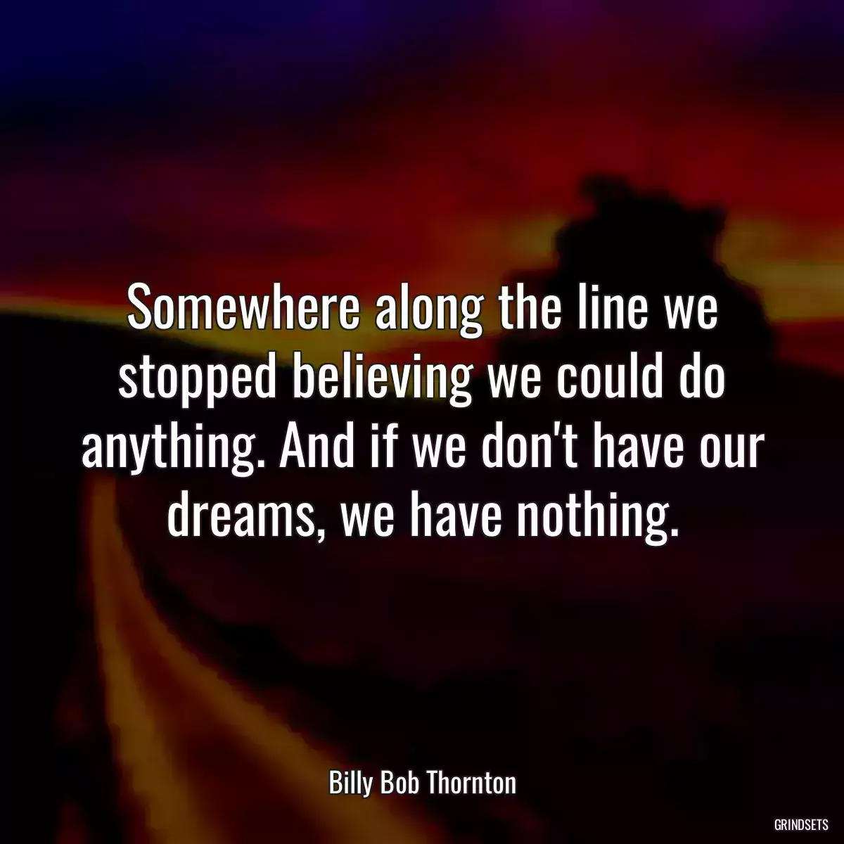 Somewhere along the line we stopped believing we could do anything. And if we don\'t have our dreams, we have nothing.