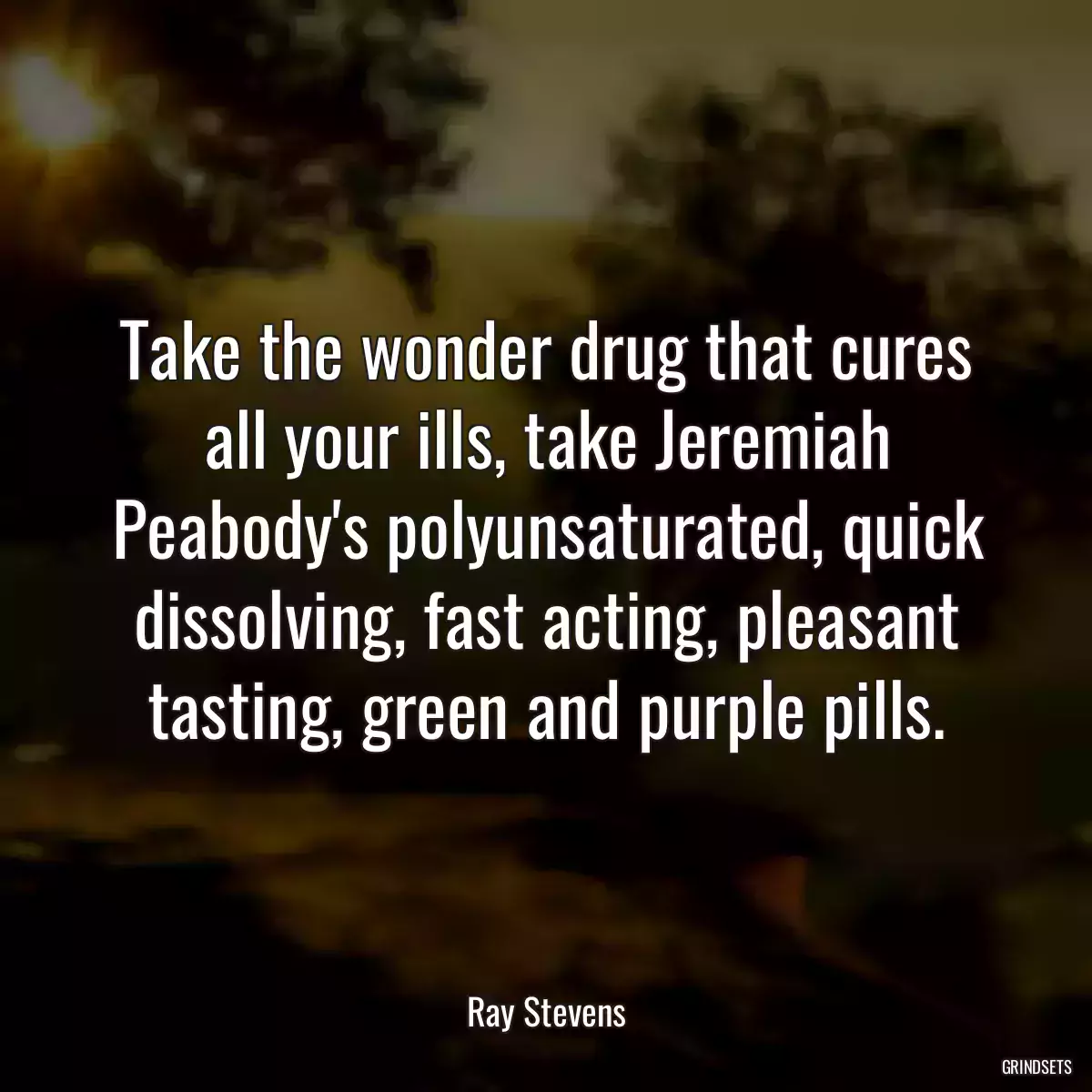 Take the wonder drug that cures all your ills, take Jeremiah Peabody\'s polyunsaturated, quick dissolving, fast acting, pleasant tasting, green and purple pills.