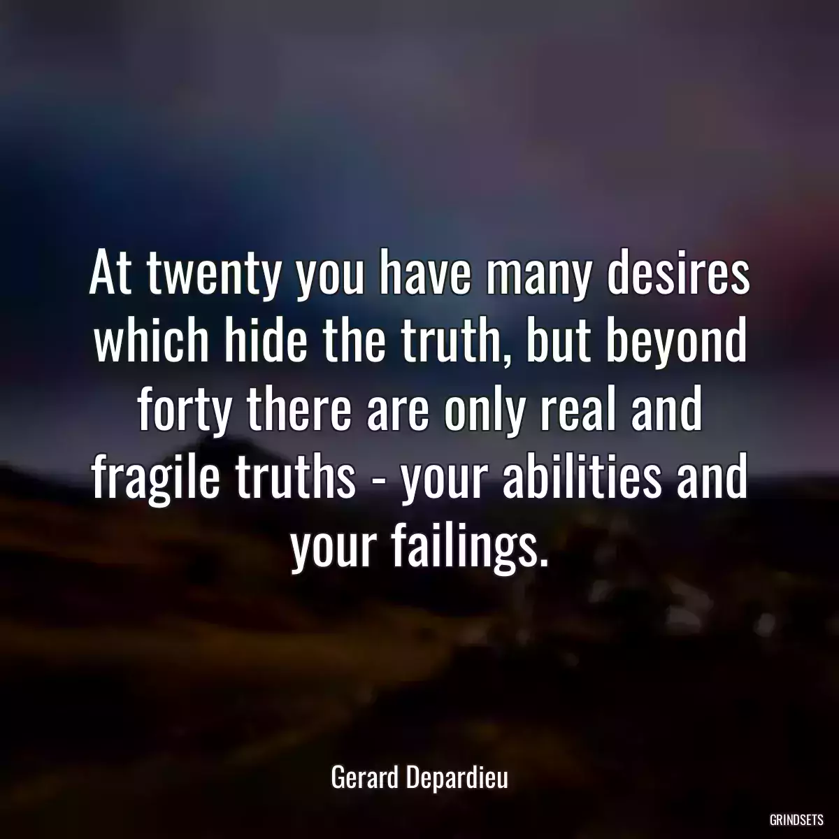 At twenty you have many desires which hide the truth, but beyond forty there are only real and fragile truths - your abilities and your failings.