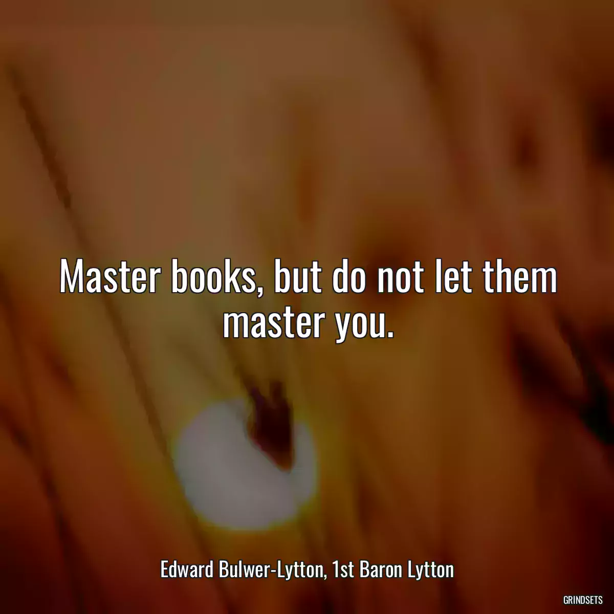 Master books, but do not let them master you.