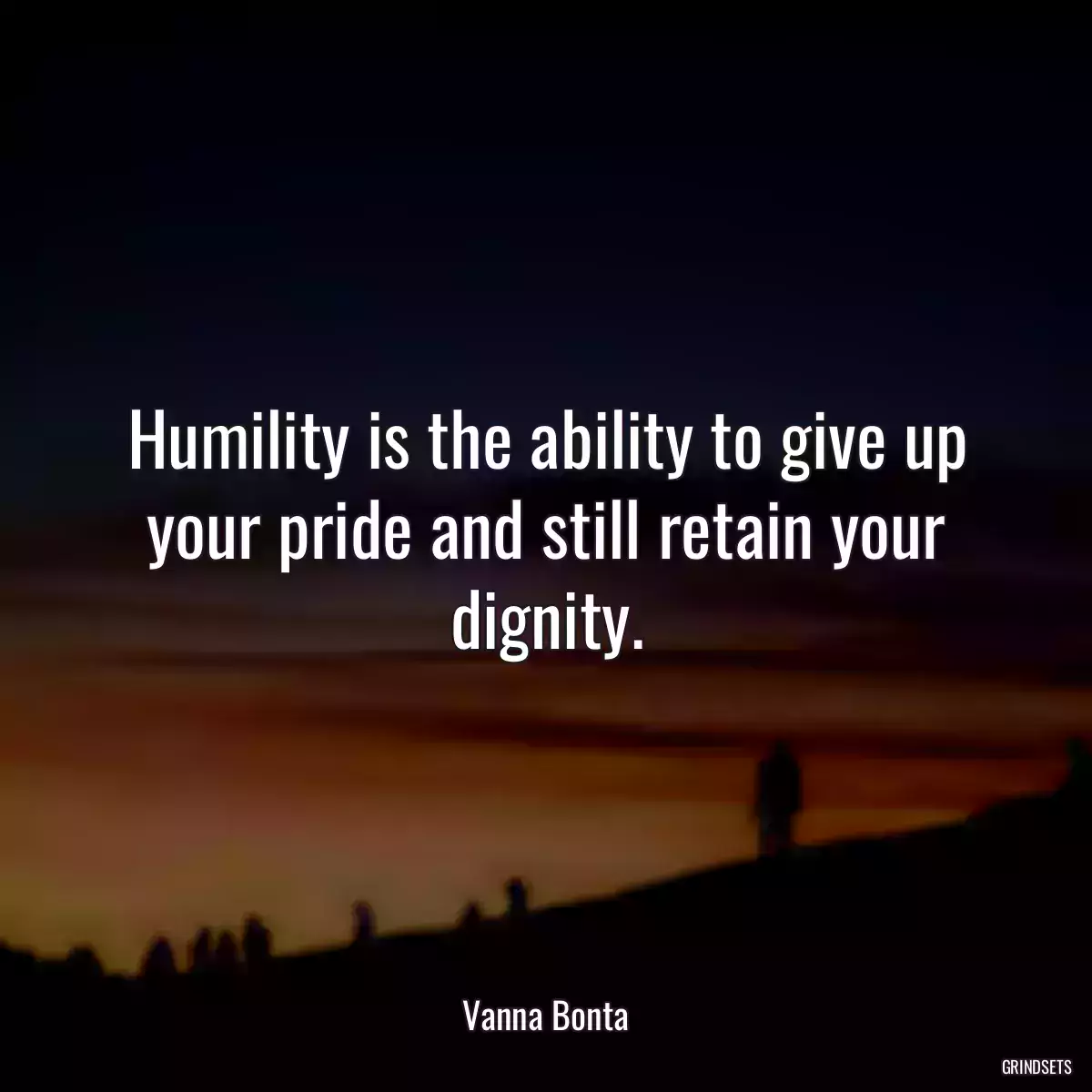 Humility is the ability to give up your pride and still retain your dignity.