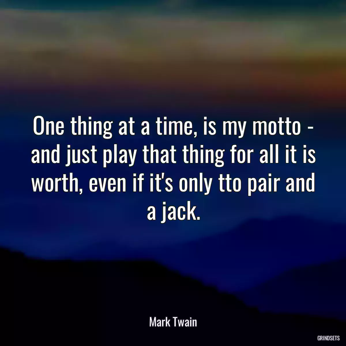 One thing at a time, is my motto - and just play that thing for all it is worth, even if it\'s only tto pair and a jack.