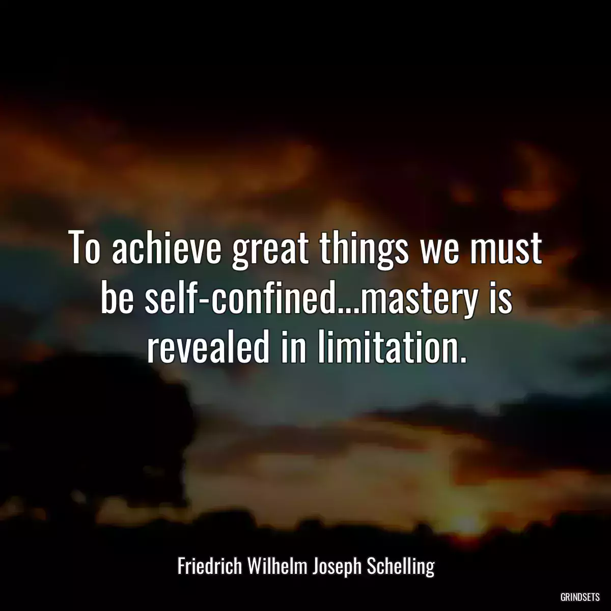 To achieve great things we must be self-confined...mastery is revealed in limitation.