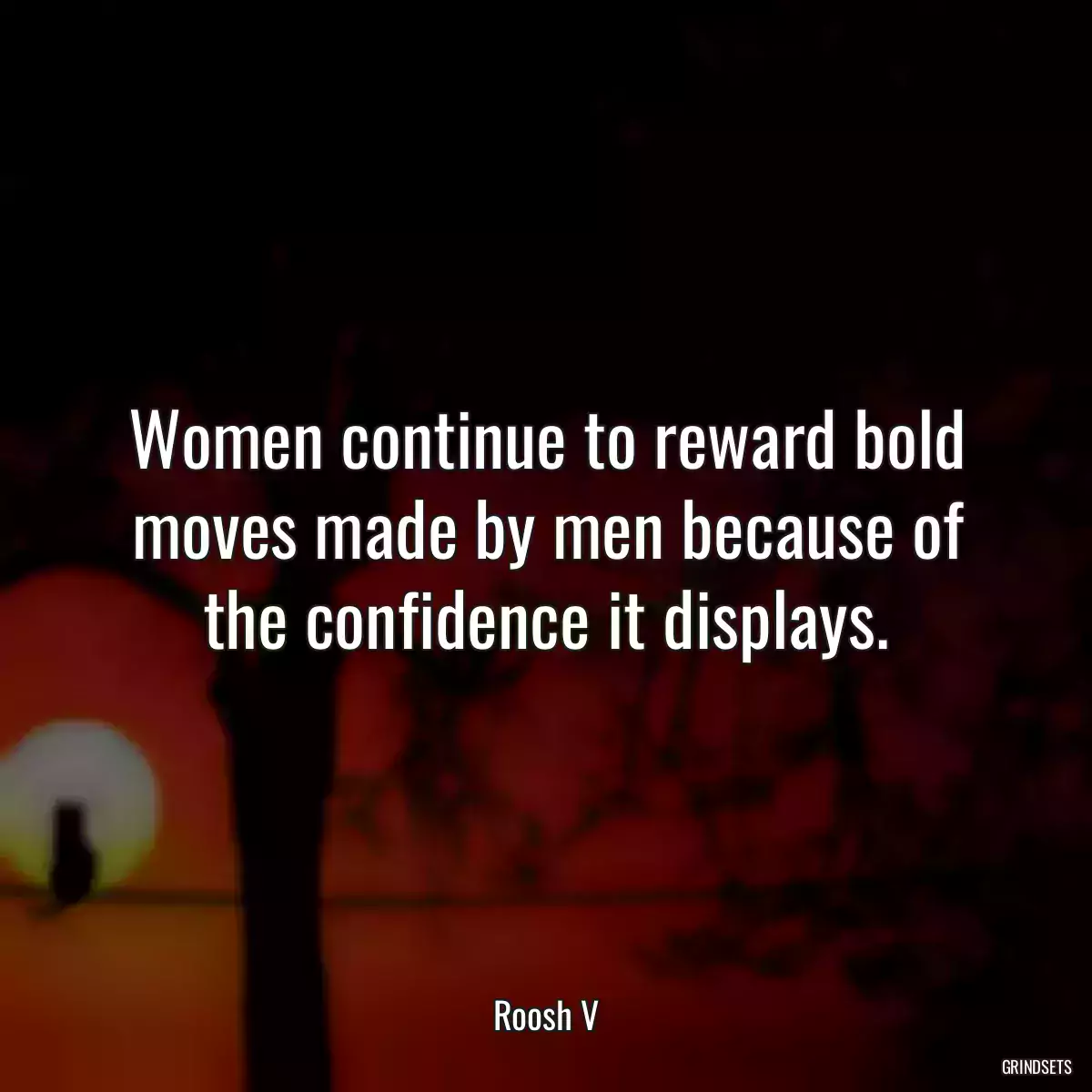 Women continue to reward bold moves made by men because of the confidence it displays.