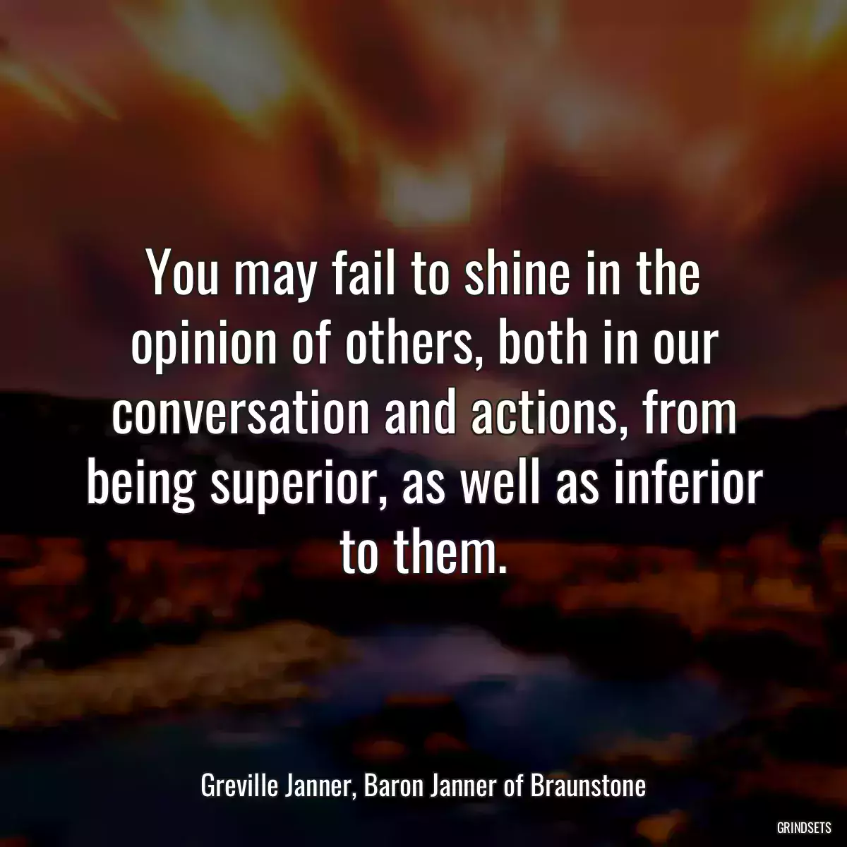 You may fail to shine in the opinion of others, both in our conversation and actions, from being superior, as well as inferior to them.