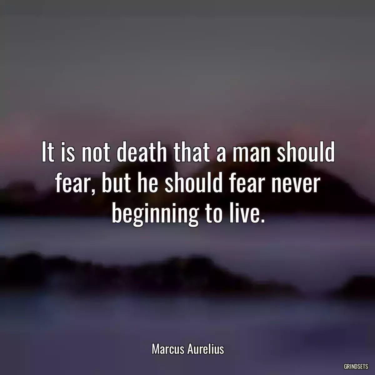 It is not death that a man should fear, but he should fear never beginning to live.