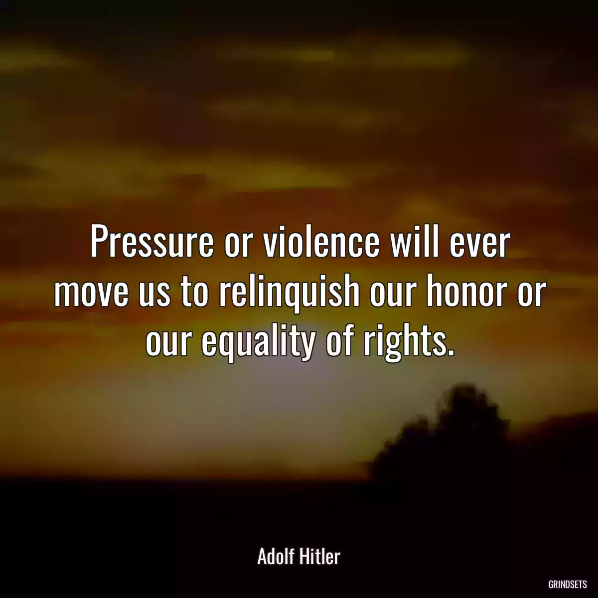 Pressure or violence will ever move us to relinquish our honor or our equality of rights.