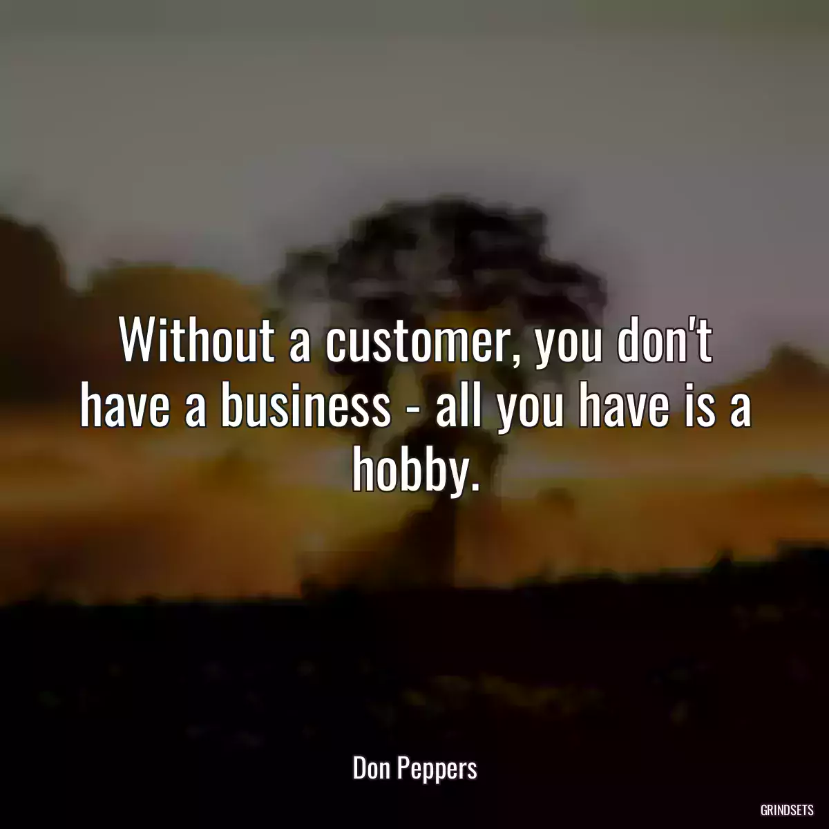 Without a customer, you don\'t have a business - all you have is a hobby.