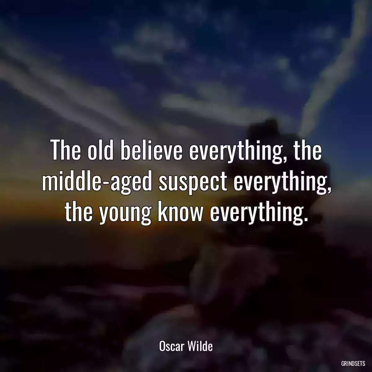 The old believe everything, the middle-aged suspect everything, the young know everything.