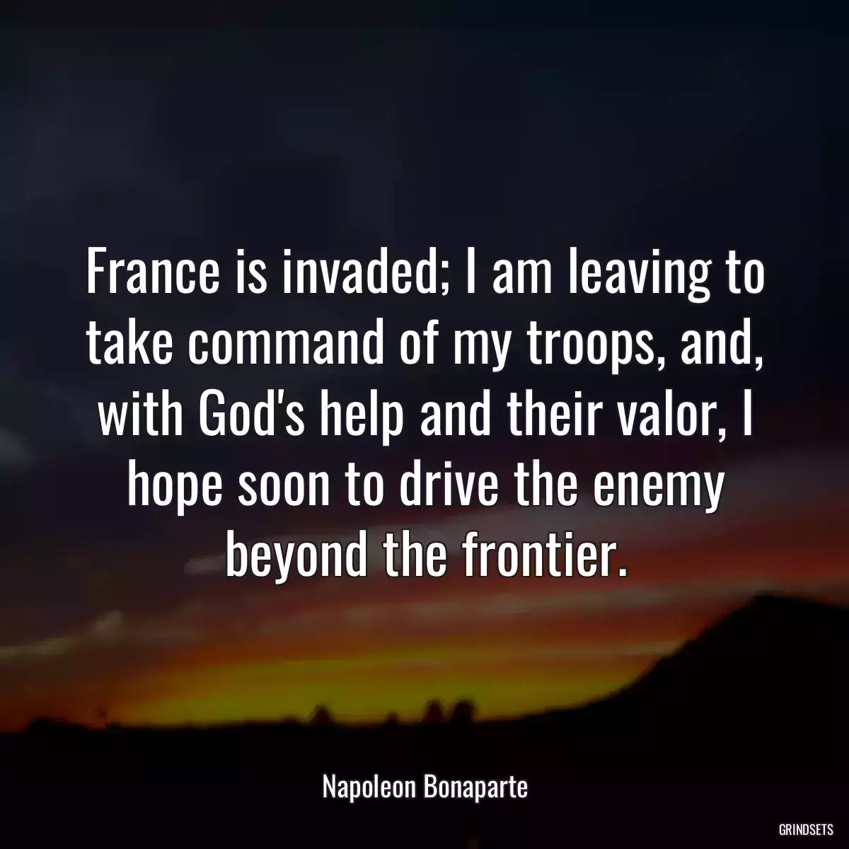 France is invaded; I am leaving to take command of my troops, and, with God\'s help and their valor, I hope soon to drive the enemy beyond the frontier.