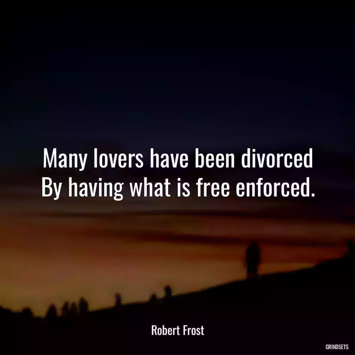 Many lovers have been divorced
By having what is free enforced.