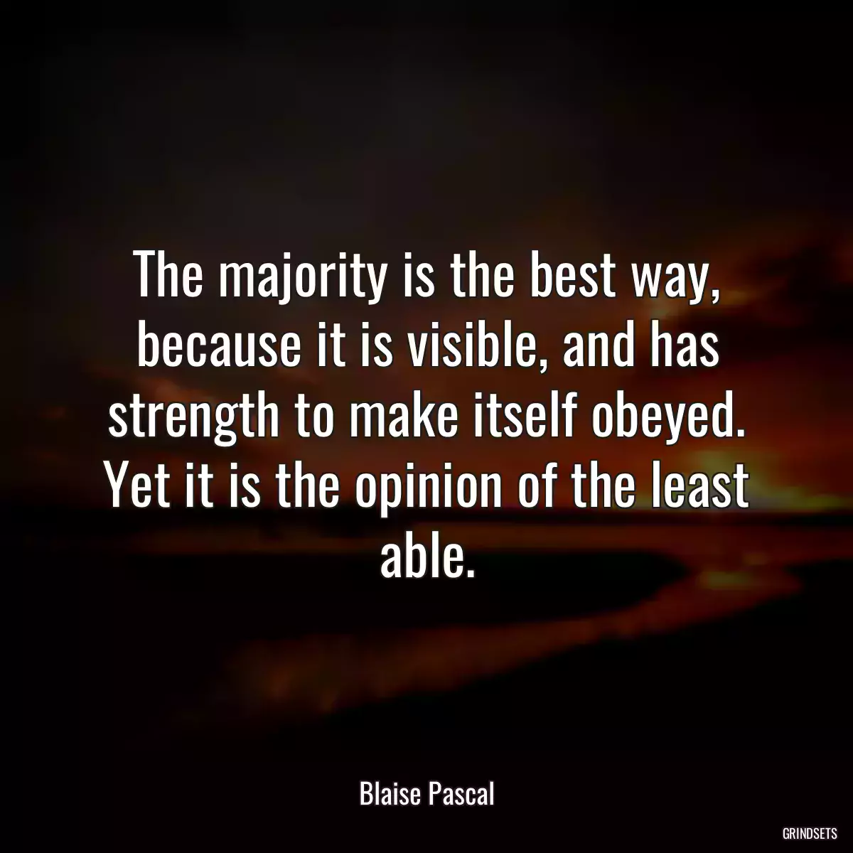 The majority is the best way, because it is visible, and has strength to make itself obeyed. Yet it is the opinion of the least able.