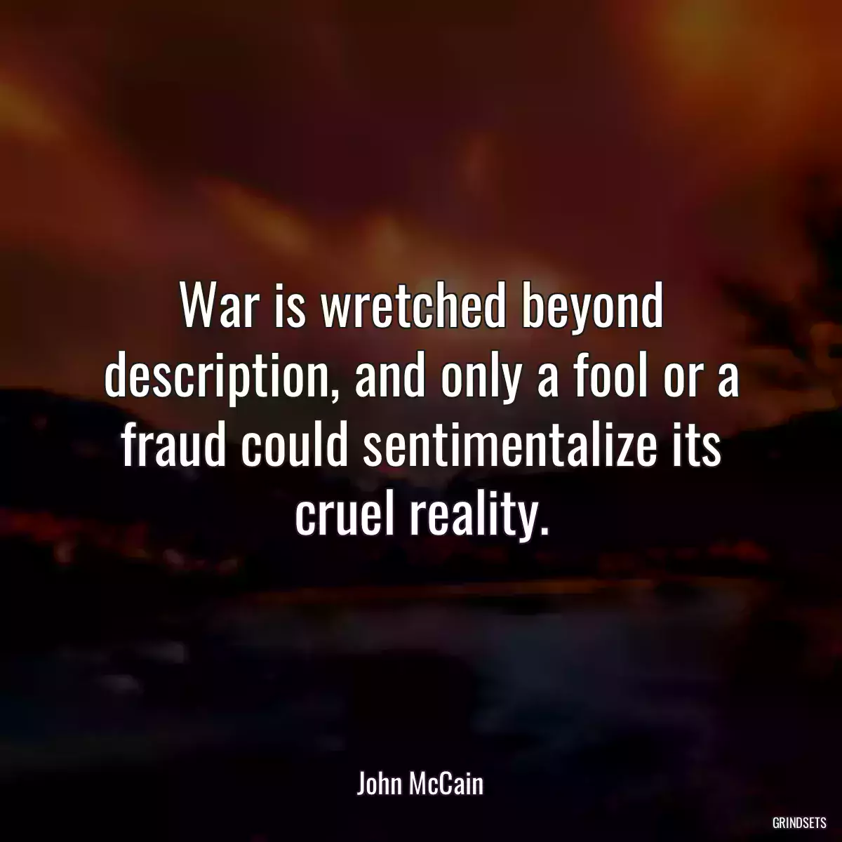 War is wretched beyond description, and only a fool or a fraud could sentimentalize its cruel reality.