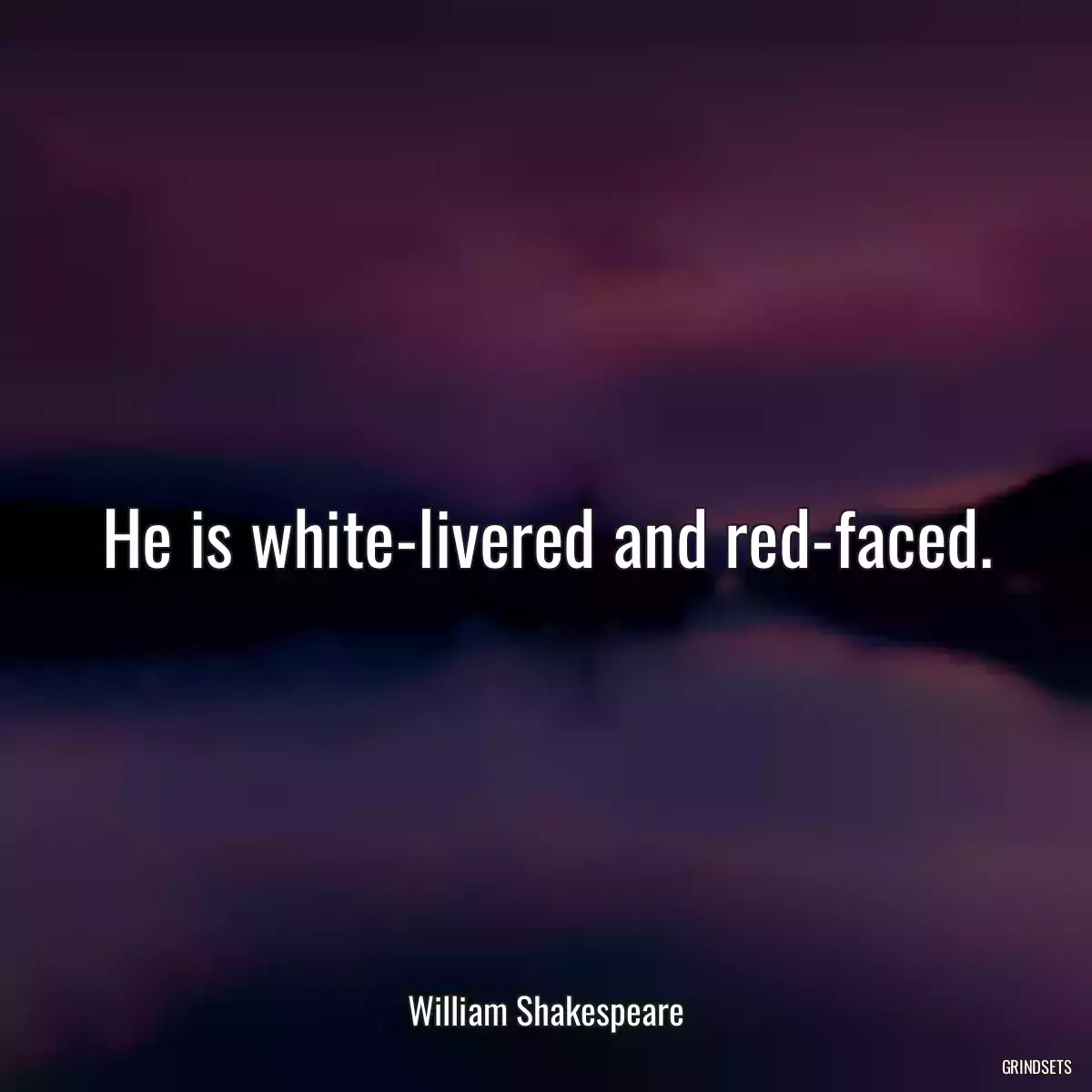 He is white-livered and red-faced.