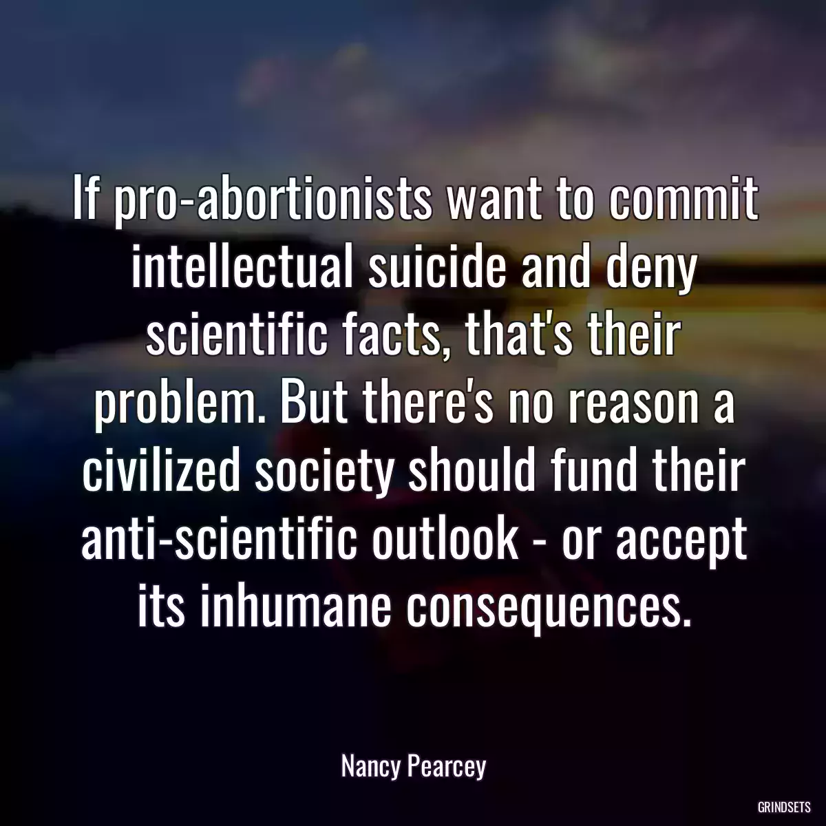 If pro-abortionists want to commit intellectual suicide and deny scientific facts, that\'s their problem. But there\'s no reason a civilized society should fund their anti-scientific outlook - or accept its inhumane consequences.