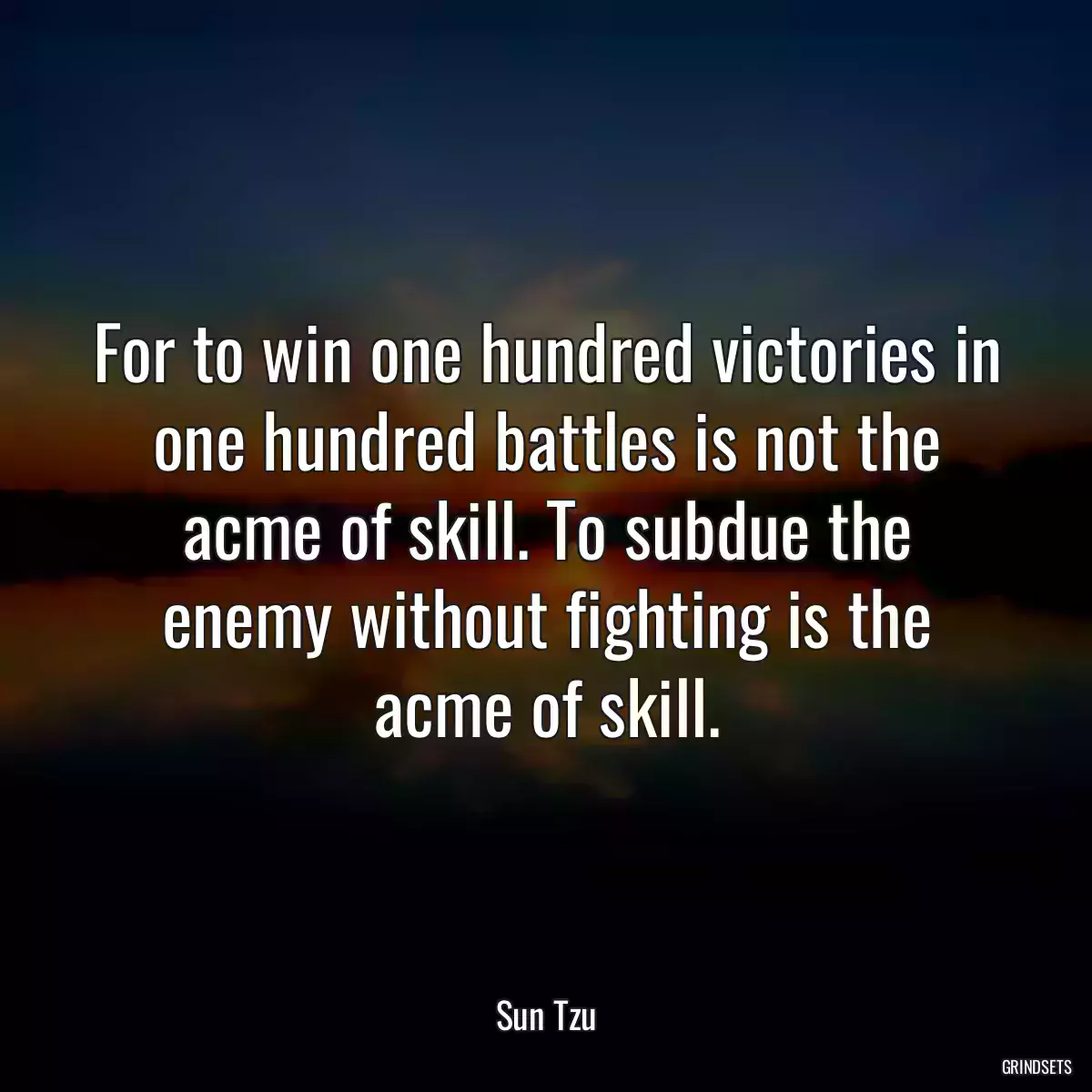 For to win one hundred victories in one hundred battles is not the acme of skill. To subdue the enemy without fighting is the acme of skill.