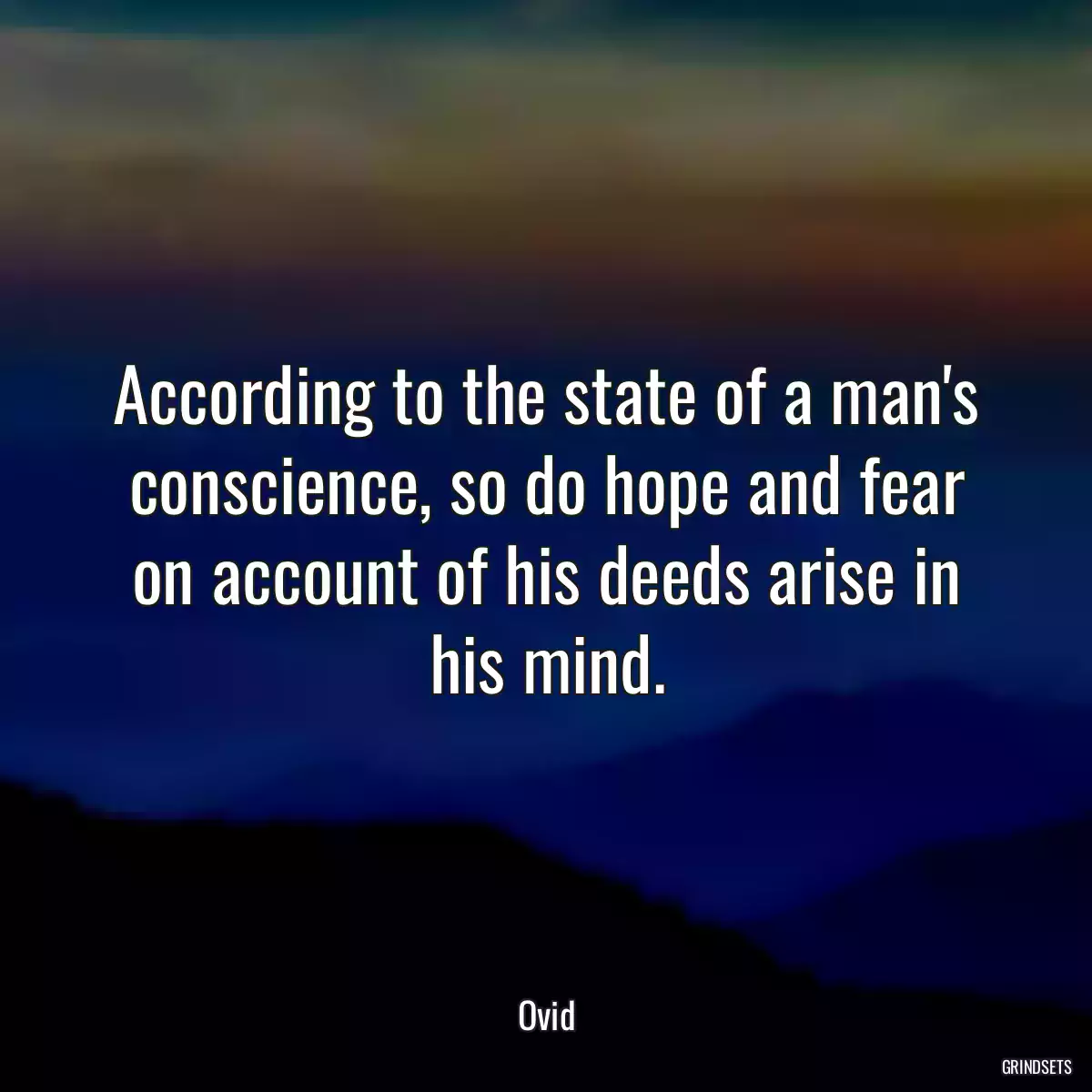 According to the state of a man\'s conscience, so do hope and fear on account of his deeds arise in his mind.