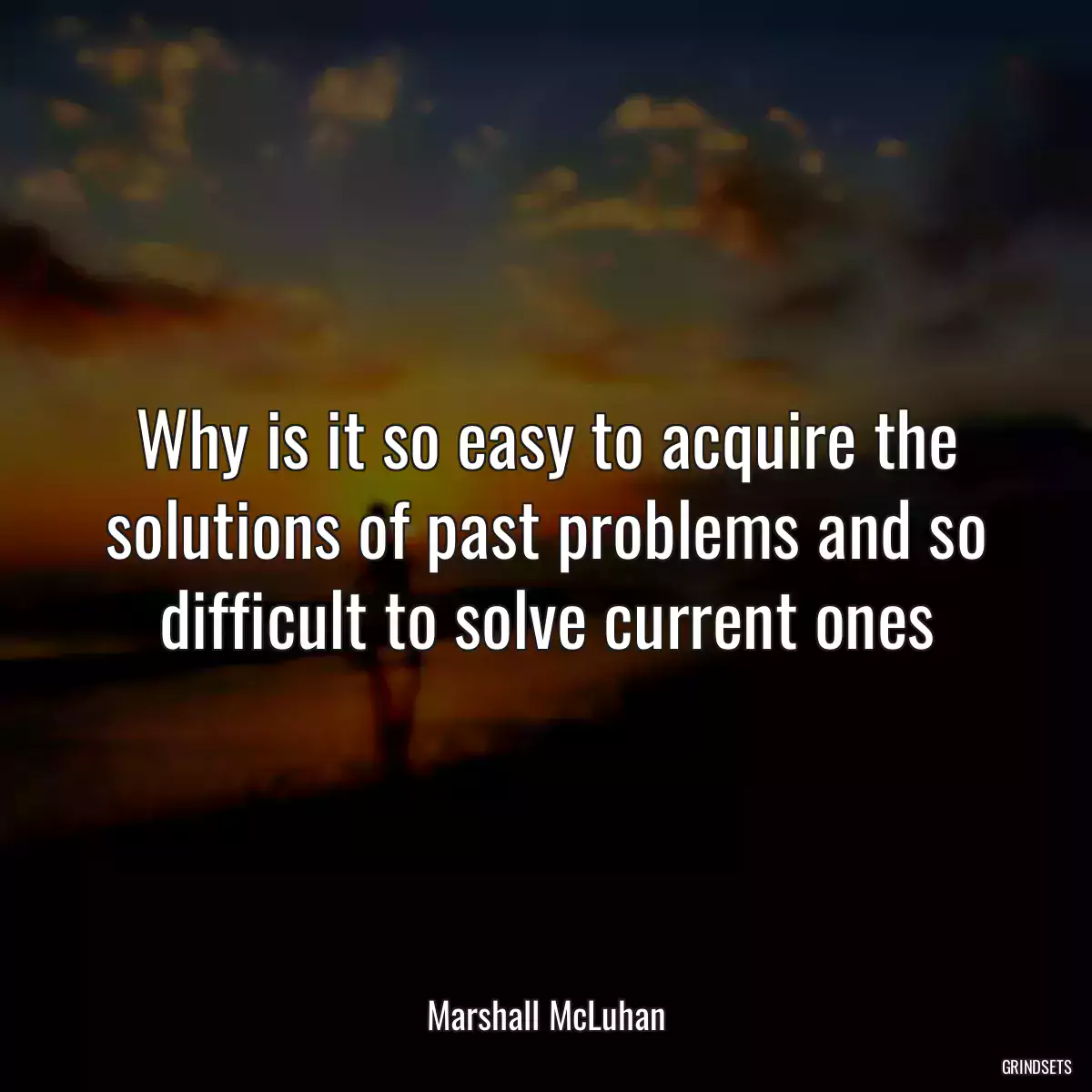 Why is it so easy to acquire the solutions of past problems and so difficult to solve current ones