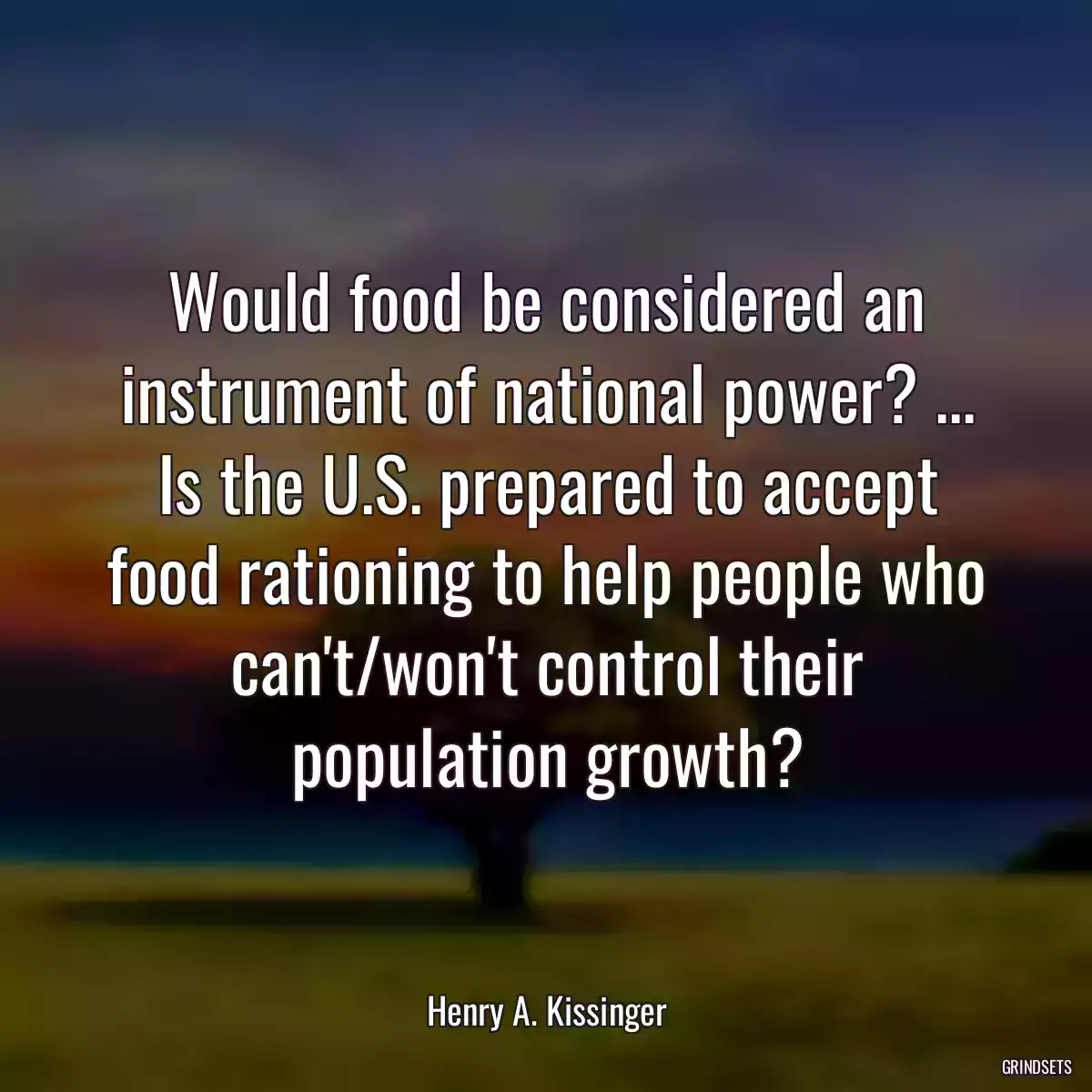 Would food be considered an instrument of national power? ... Is the U.S. prepared to accept food rationing to help people who can\'t/won\'t control their population growth?