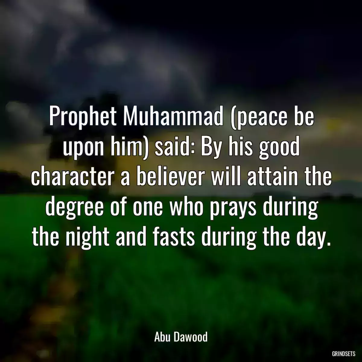 Prophet Muhammad (peace be upon him) said: By his good character a believer will attain the degree of one who prays during the night and fasts during the day.