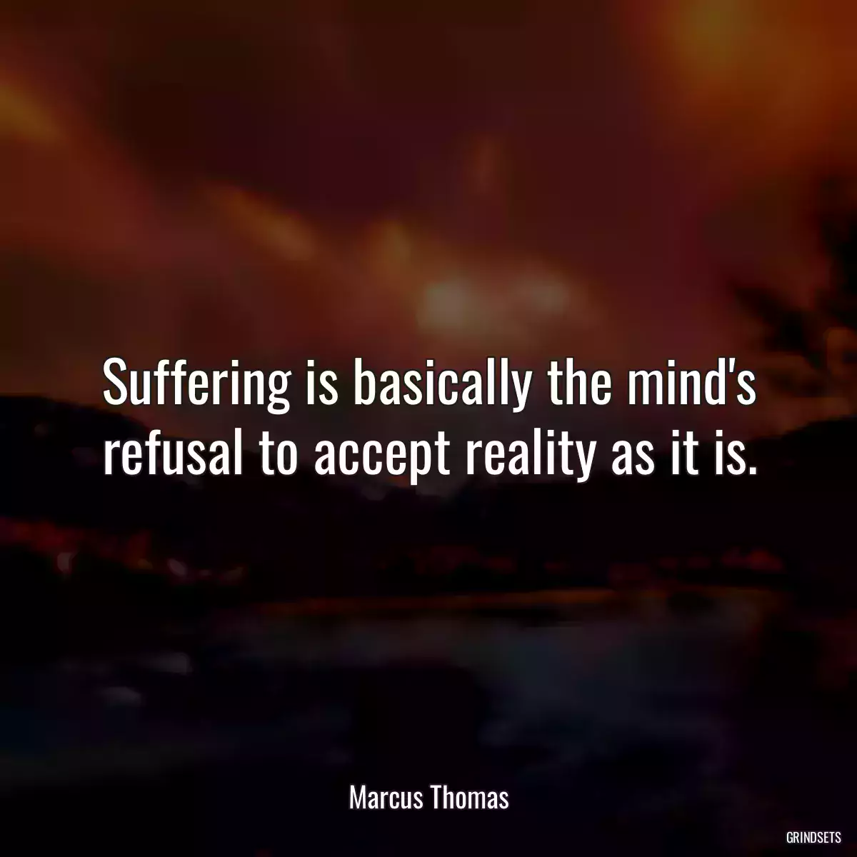 Suffering is basically the mind\'s refusal to accept reality as it is.