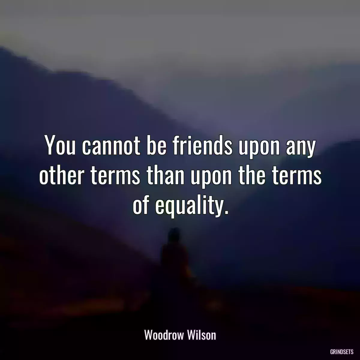 You cannot be friends upon any other terms than upon the terms of equality.