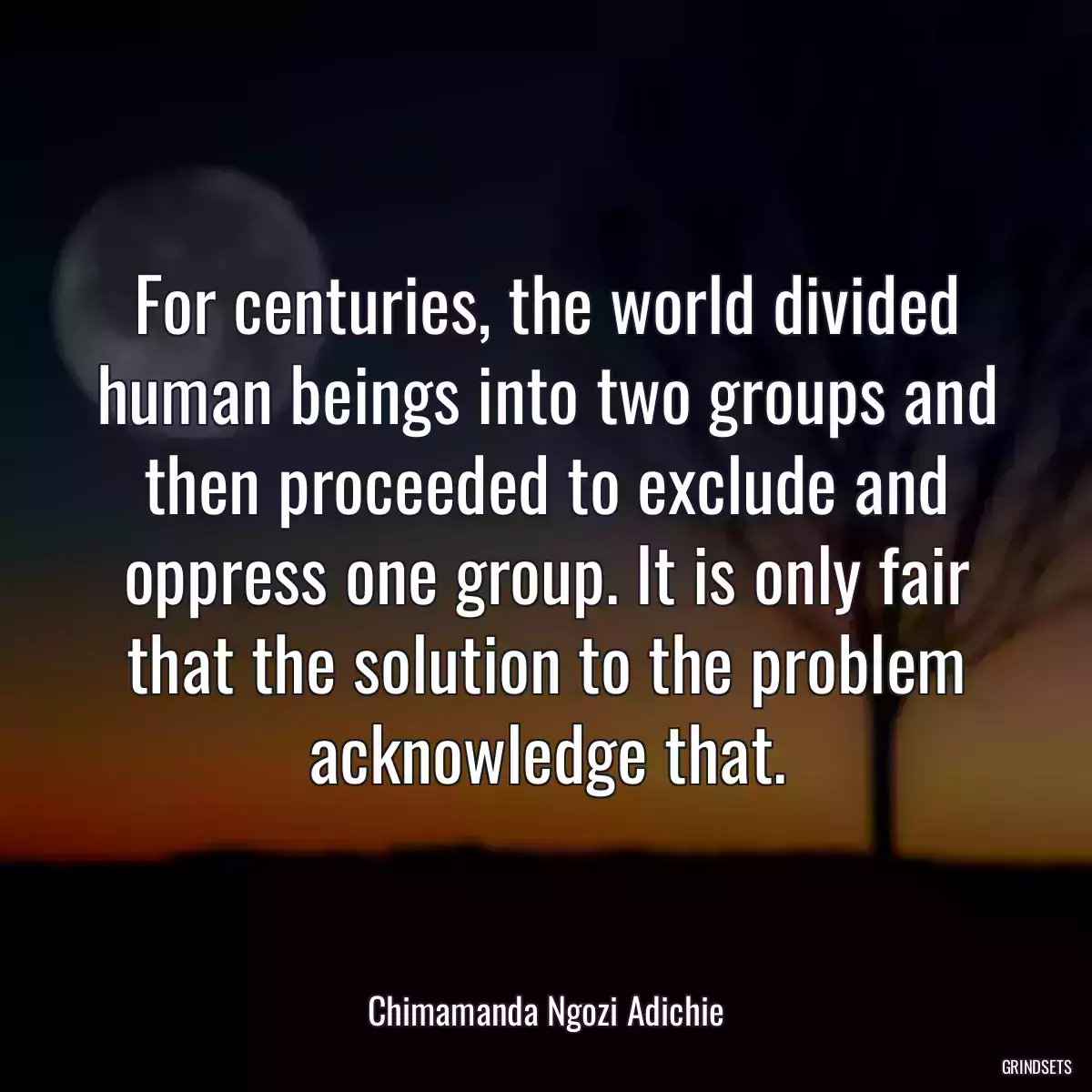 For centuries, the world divided human beings into two groups and then proceeded to exclude and oppress one group. It is only fair that the solution to the problem acknowledge that.