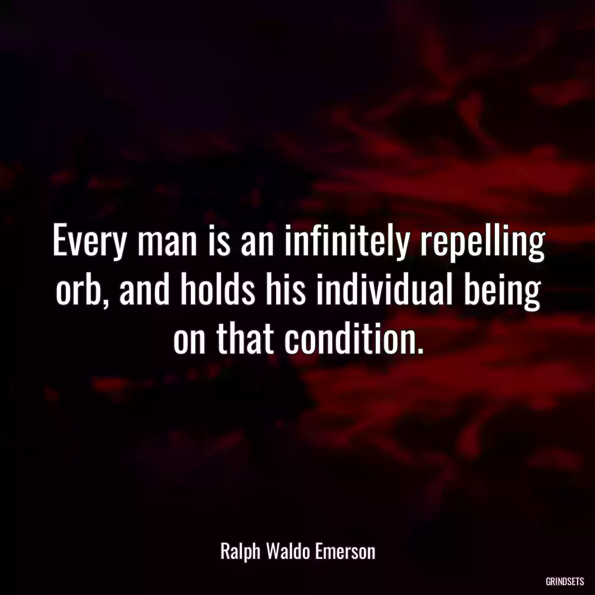 Every man is an infinitely repelling orb, and holds his individual being on that condition.