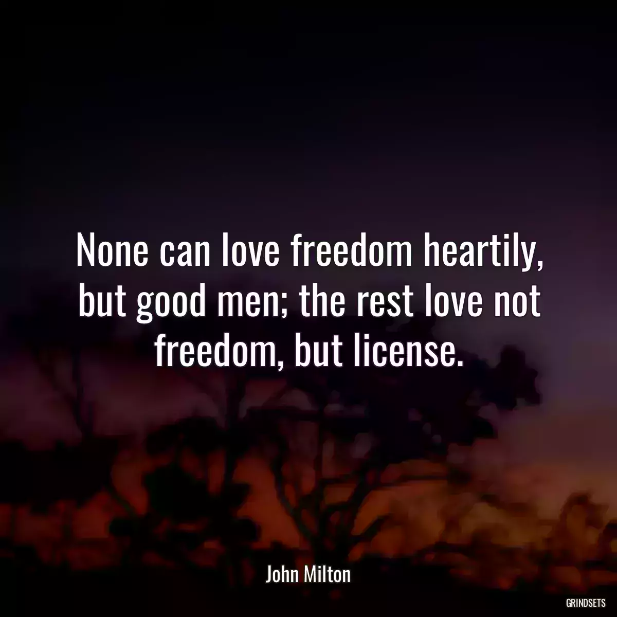 None can love freedom heartily, but good men; the rest love not freedom, but license.