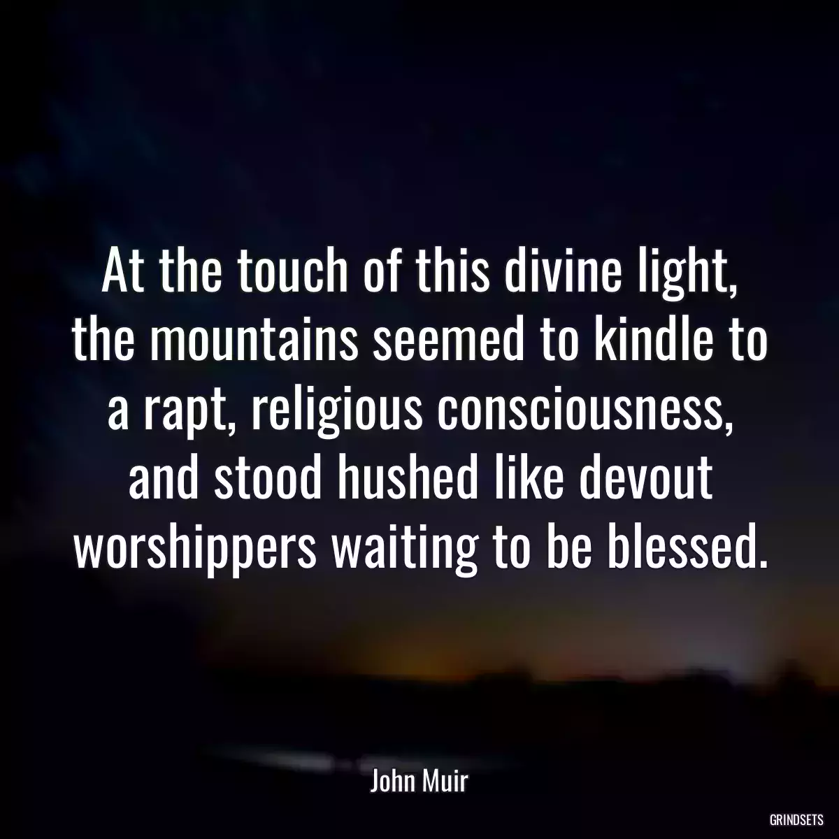 At the touch of this divine light, the mountains seemed to kindle to a rapt, religious consciousness, and stood hushed like devout worshippers waiting to be blessed.