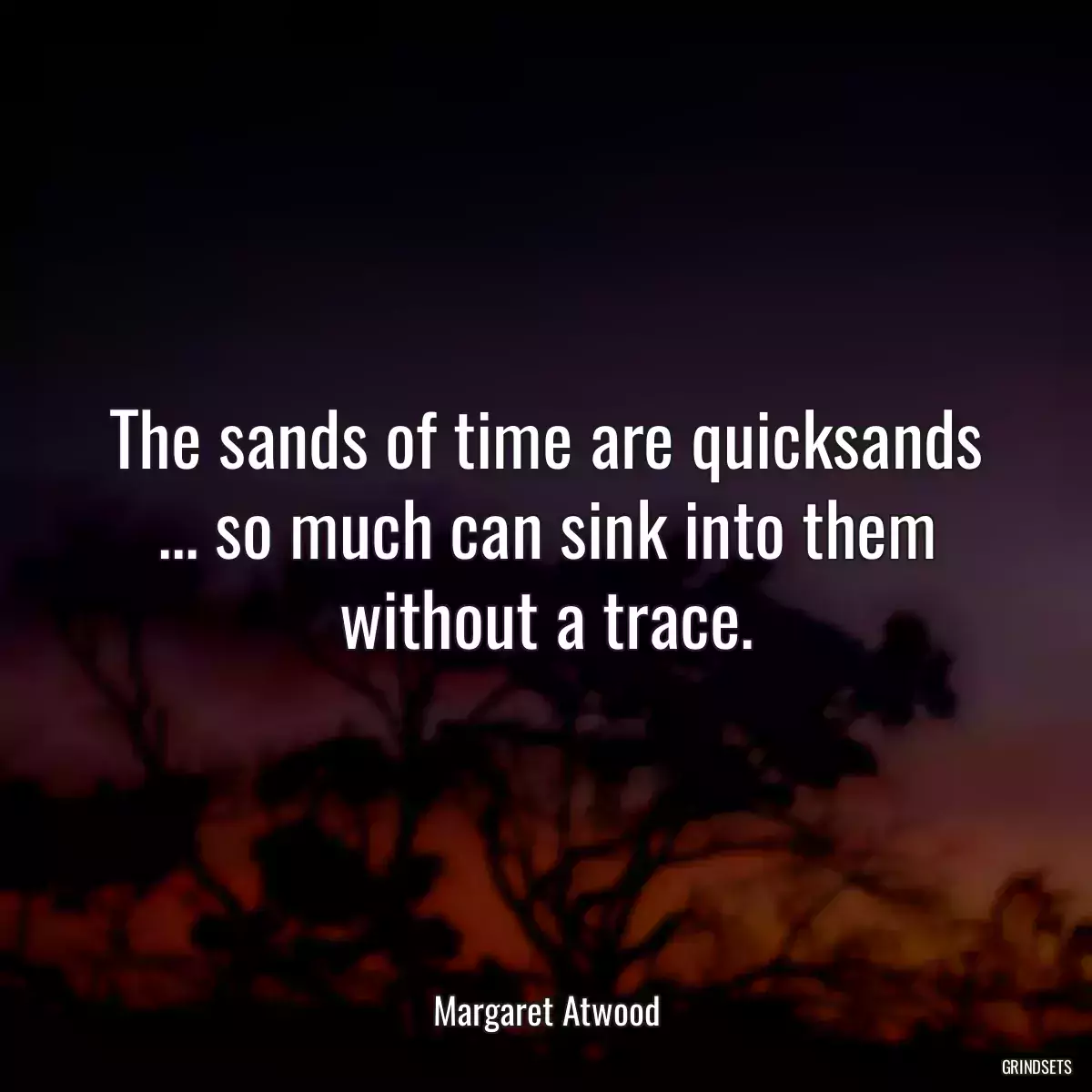 The sands of time are quicksands ... so much can sink into them without a trace.