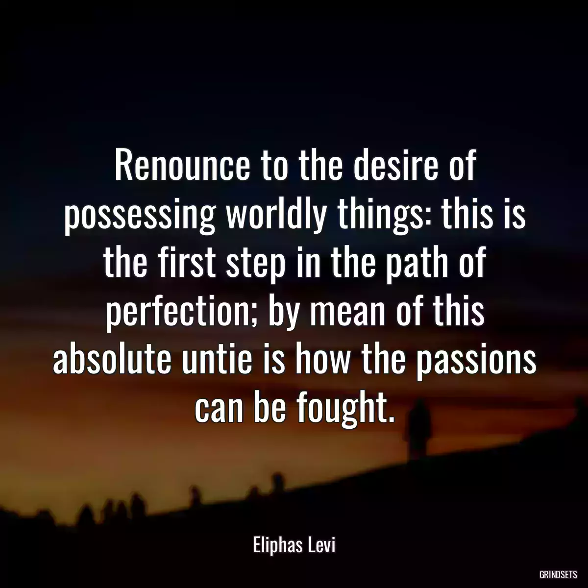 Renounce to the desire of possessing worldly things: this is the first step in the path of perfection; by mean of this absolute untie is how the passions can be fought.