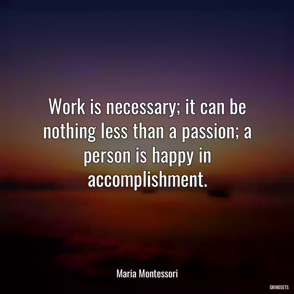 Work is necessary; it can be nothing less than a passion; a person is happy in accomplishment.