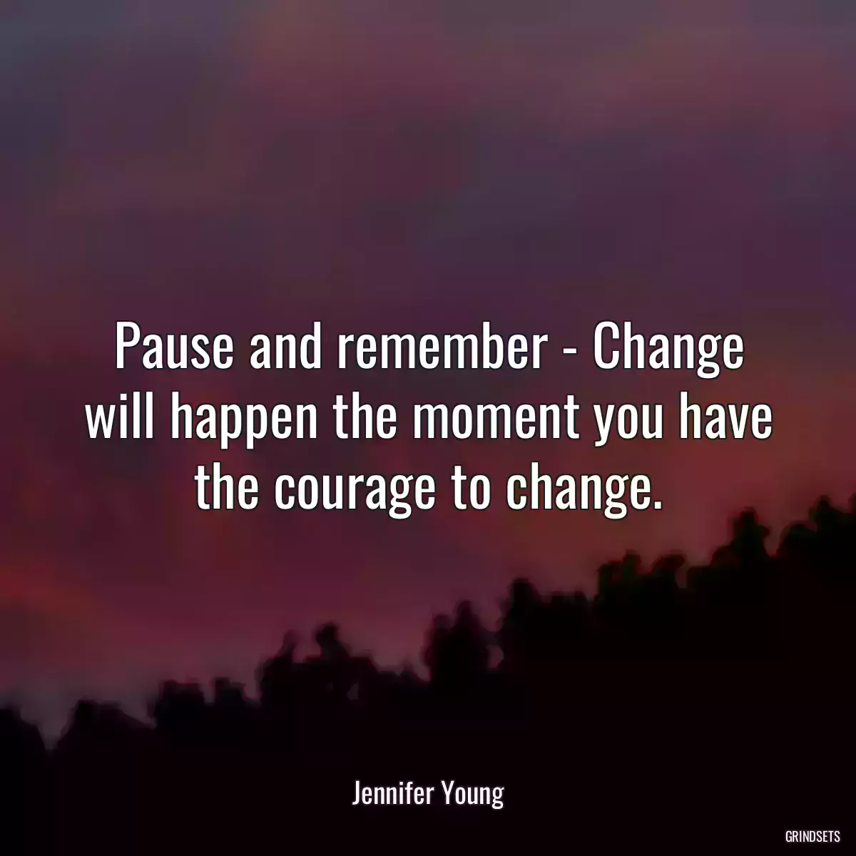 Pause and remember - Change will happen the moment you have the courage to change.