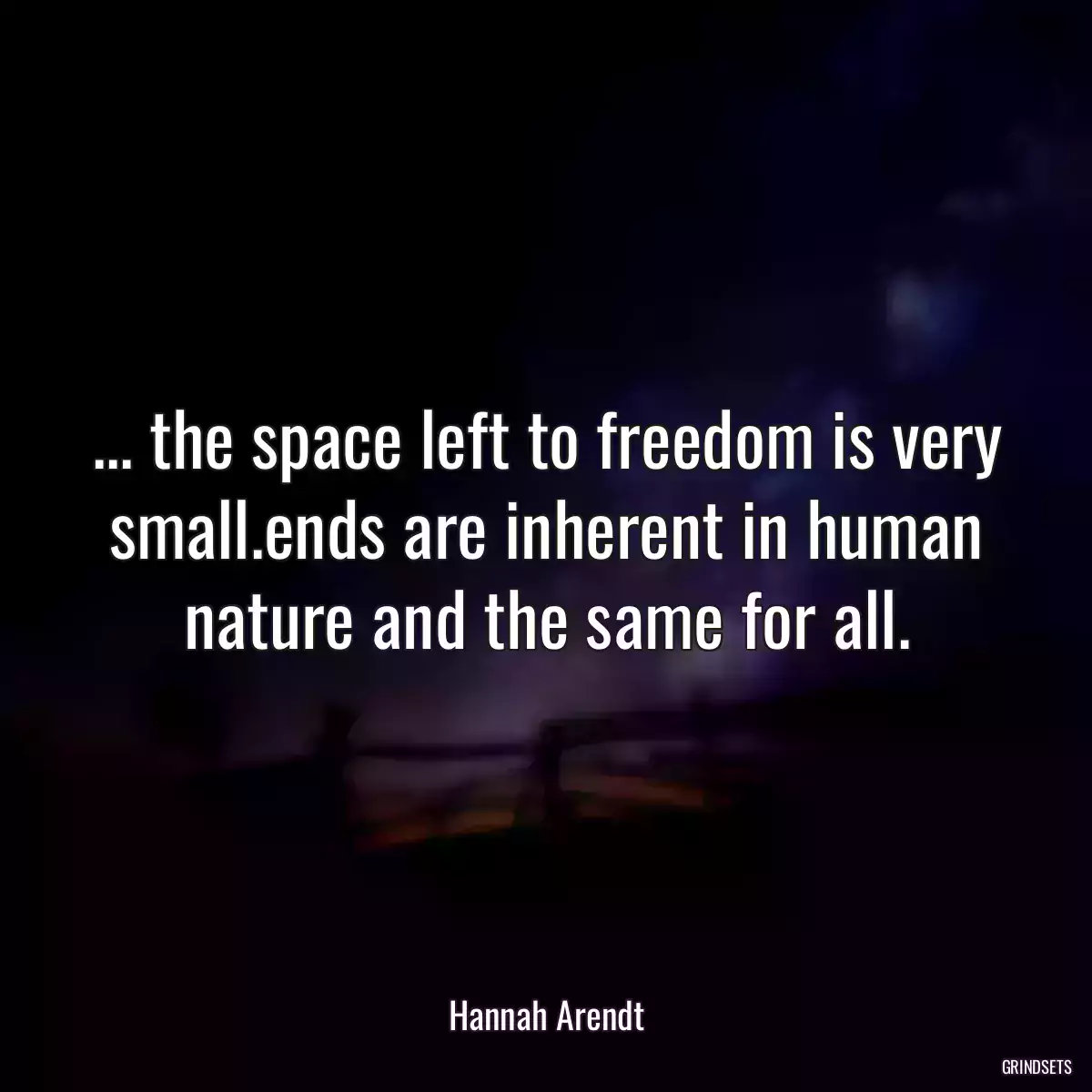 ... the space left to freedom is very small.ends are inherent in human nature and the same for all.