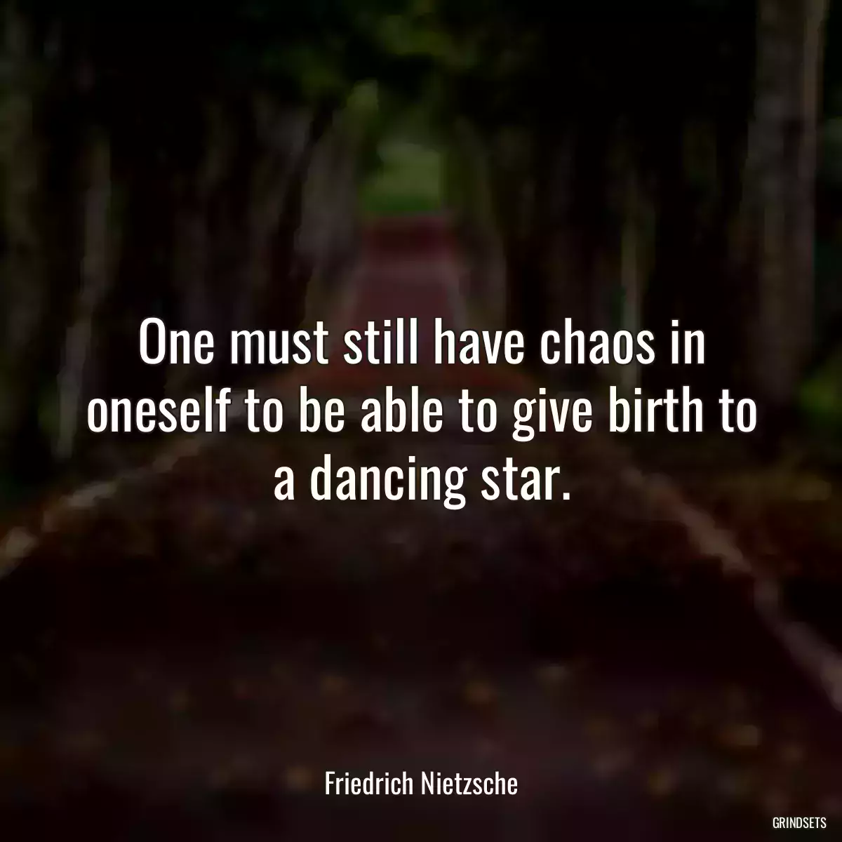 One must still have chaos in oneself to be able to give birth to a dancing star.