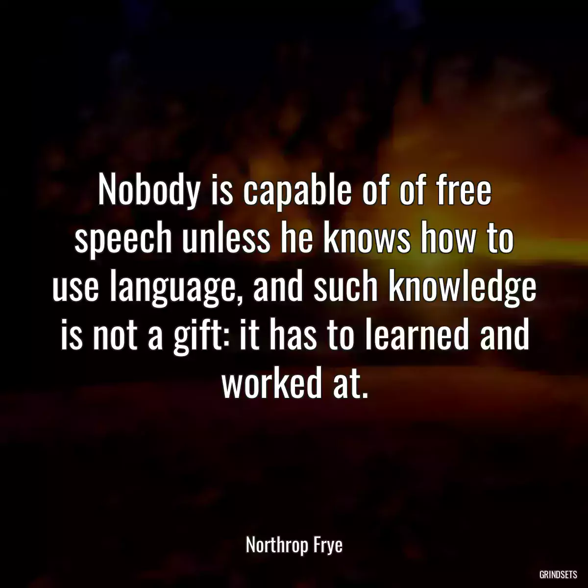 Nobody is capable of of free speech unless he knows how to use language, and such knowledge is not a gift: it has to learned and worked at.