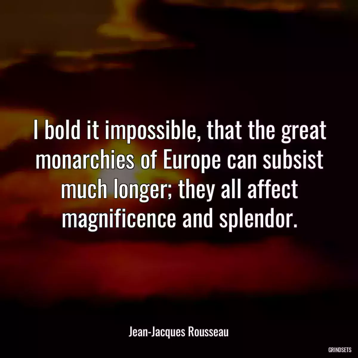 I bold it impossible, that the great monarchies of Europe can subsist much longer; they all affect magnificence and splendor.