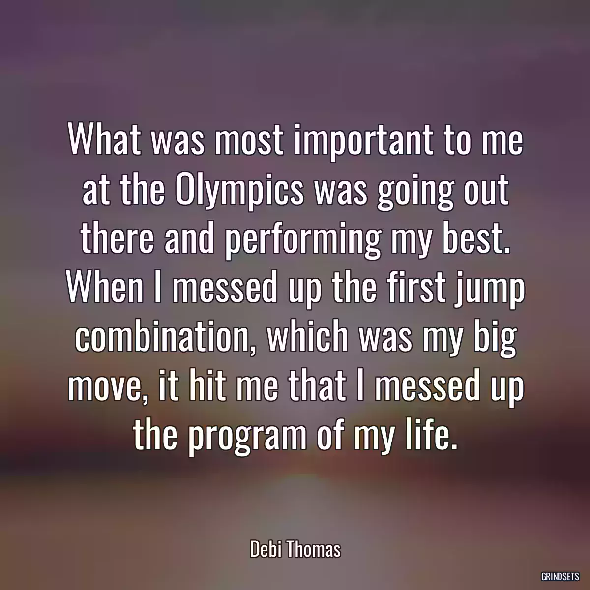 What was most important to me at the Olympics was going out there and performing my best. When I messed up the first jump combination, which was my big move, it hit me that I messed up the program of my life.