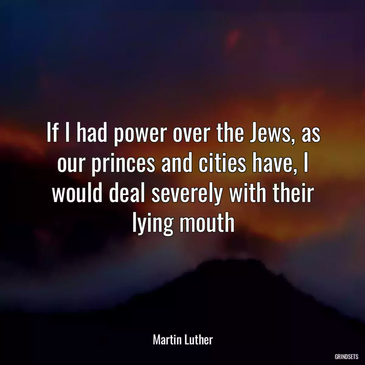 If I had power over the Jews, as our princes and cities have, I would deal severely with their lying mouth
